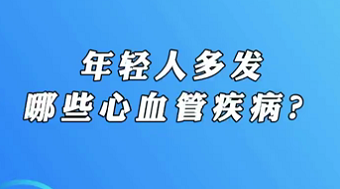 【名醫(yī)面對(duì)面之心臟100問】年輕人多發(fā)哪些心血管疾病？